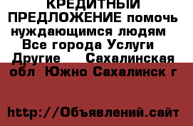 КРЕДИТНЫЙ ПРЕДЛОЖЕНИЕ помочь нуждающимся людям - Все города Услуги » Другие   . Сахалинская обл.,Южно-Сахалинск г.